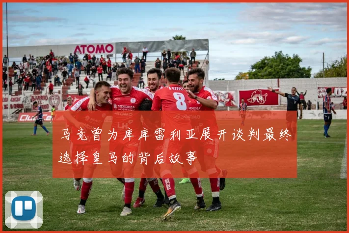 马竞曾为库库雷利亚展开谈判最终选择皇马的背后故事