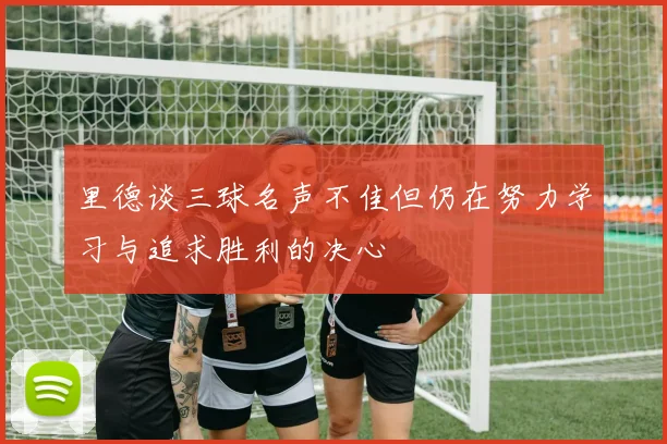里德谈三球名声不佳但仍在努力学习与追求胜利的决心