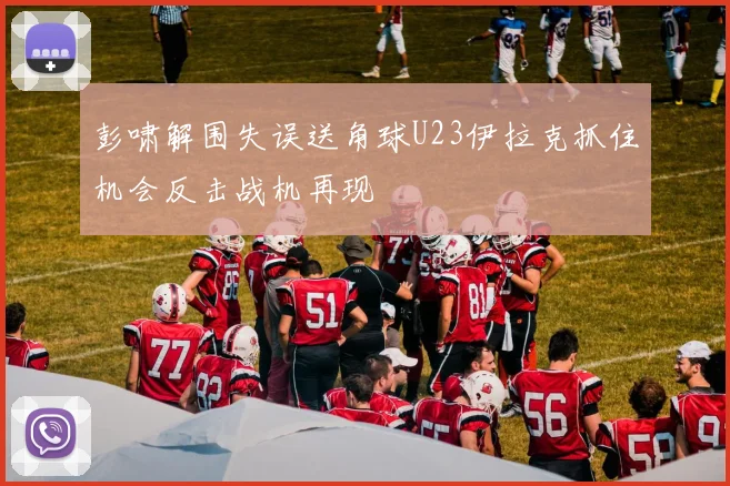 彭啸解围失误送角球U23伊拉克抓住机会反击战机再现
