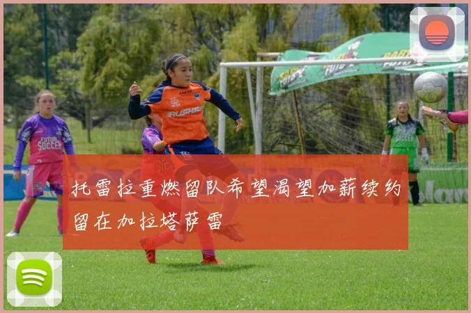 托雷拉重燃留队希望渴望加薪续约留在加拉塔萨雷