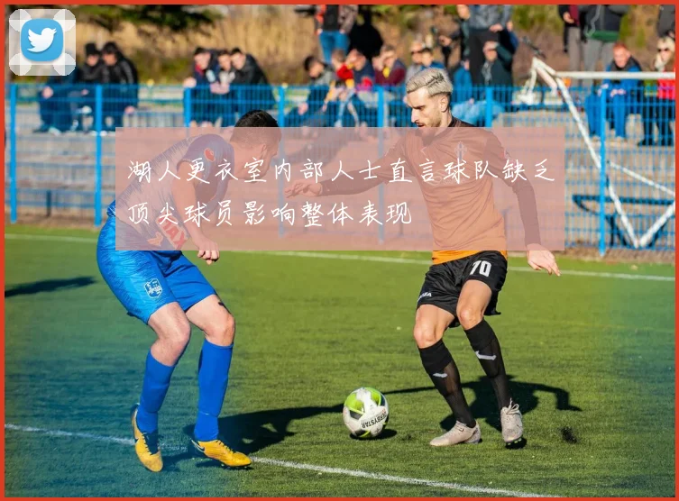 湖人更衣室内部人士直言球队缺乏顶尖球员影响整体表现