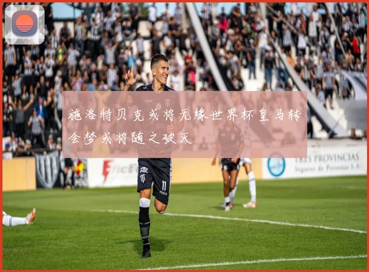 施洛特贝克或将无缘世界杯皇马转会梦或将随之破灭