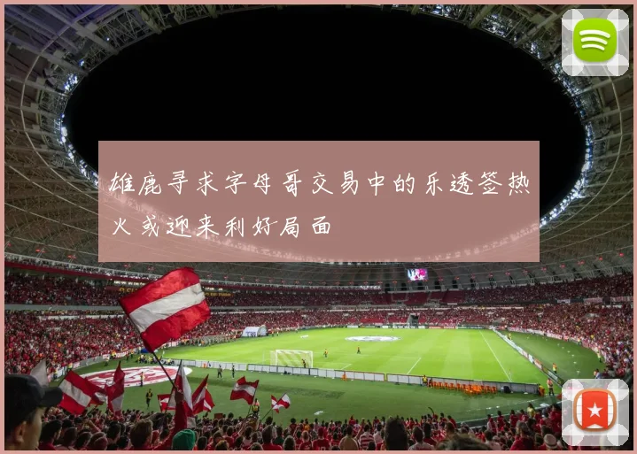 雄鹿寻求字母哥交易中的乐透签热火或迎来利好局面