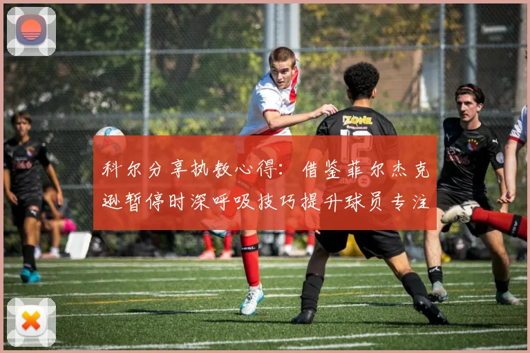 科尔分享执教心得：借鉴菲尔杰克逊暂停时深呼吸技巧提升球员专注力