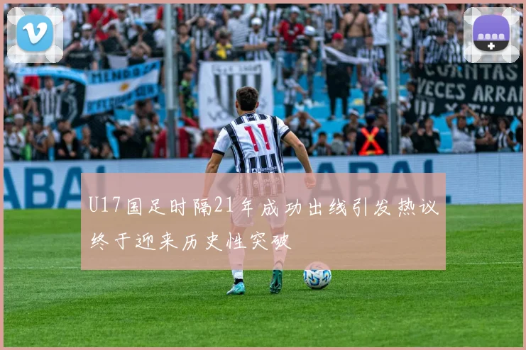 U17国足时隔21年成功出线引发热议终于迎来历史性突破