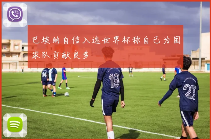 巴埃纳自信入选世界杯称自己为国家队贡献良多