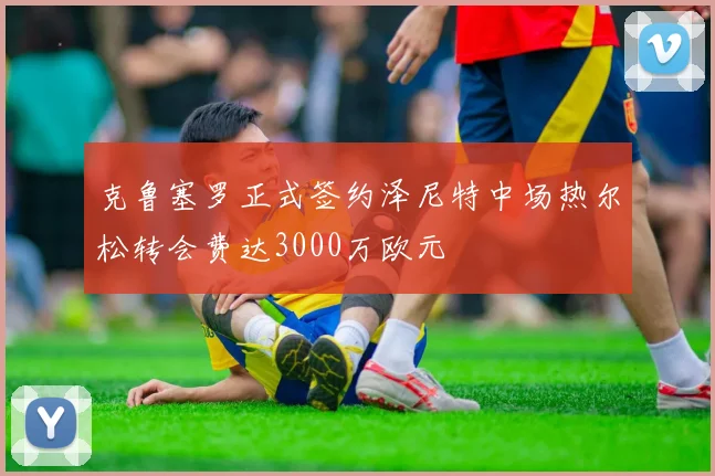 克鲁塞罗正式签约泽尼特中场热尔松转会费达3000万欧元