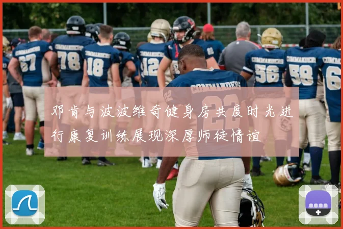 邓肯与波波维奇健身房共度时光进行康复训练展现深厚师徒情谊