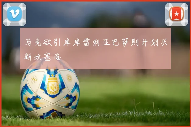 马竞欲引库库雷利亚巴萨则计划买断坎塞洛