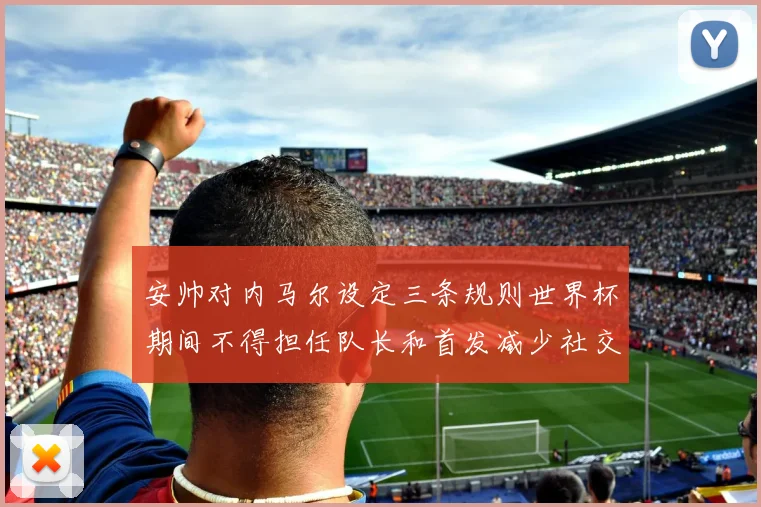 安帅对内马尔设定三条规则世界杯期间不得担任队长和首发减少社交媒体使用