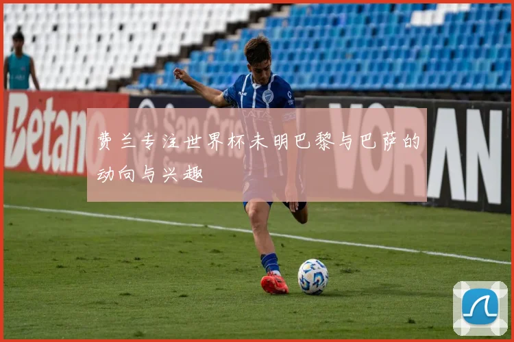 费兰专注世界杯未明巴黎与巴萨的动向与兴趣