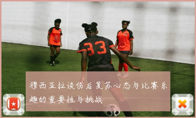 穆西亚拉谈伤后复苏心态与比赛乐趣的重要性与挑战